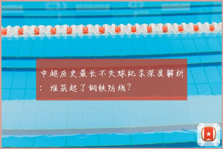 中超历史最长不失球纪录深度解析：谁筑起了钢铁防线？