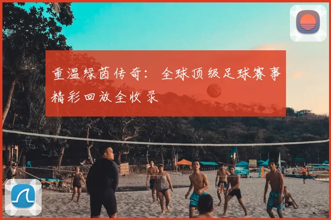 重温绿茵传奇:全球顶级足球赛事精彩回放全收录