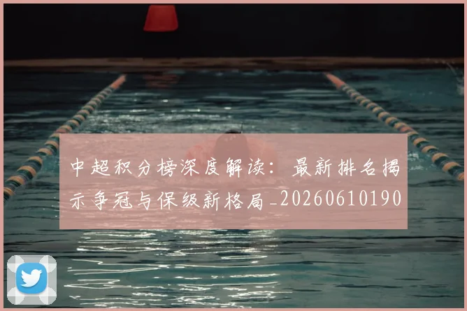 中超积分榜深度解读:最新排名揭示争冠与保级新格局_20260610190457