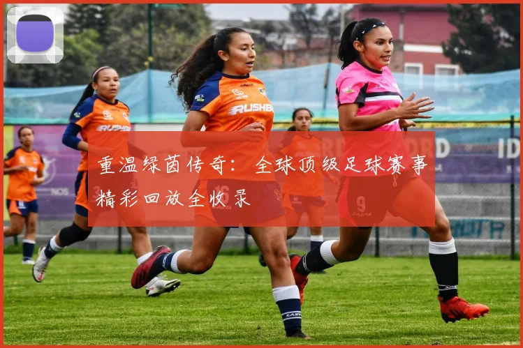 重温绿茵传奇：全球顶级足球赛事精彩回放全收录