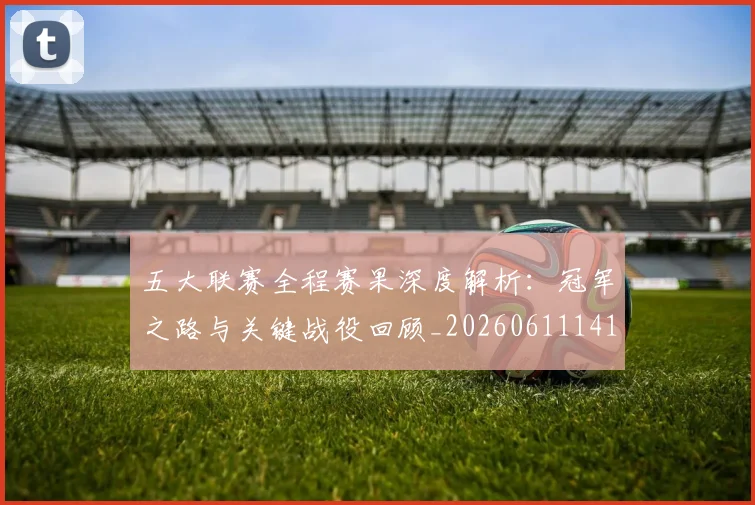 五大联赛全程赛果深度解析:冠军之路与关键战役回顾_20260611141017