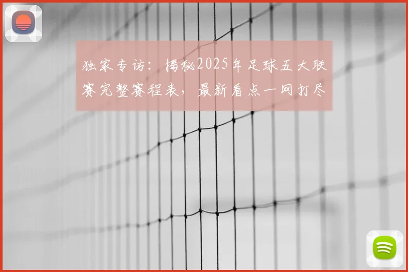独家专访：揭秘2025年足球五大联赛完整赛程表，最新看点一网打尽