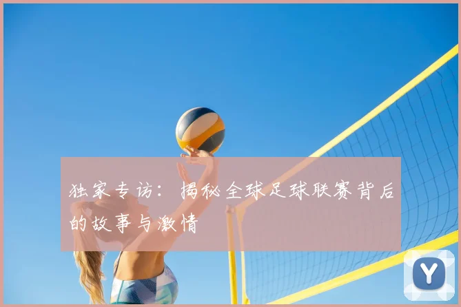 独家专访：揭秘全球足球联赛背后的故事与激情