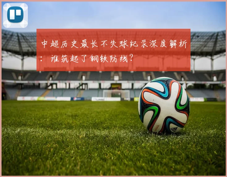 中超历史最长不失球纪录深度解析:谁筑起了钢铁防线?