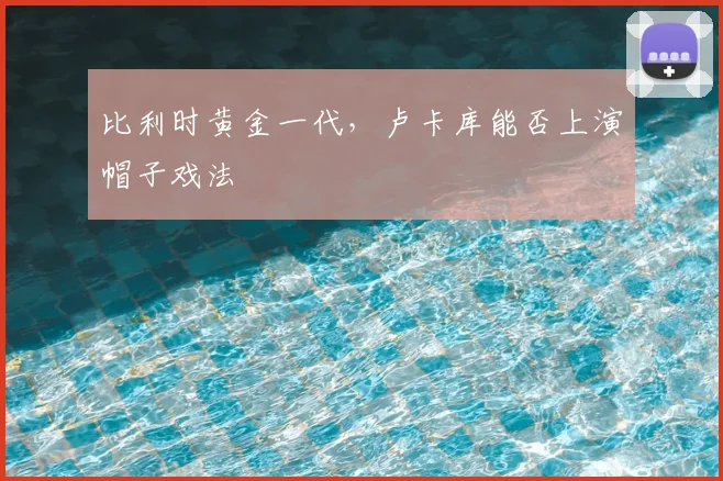 比利时黄金一代，卢卡库能否上演帽子戏法