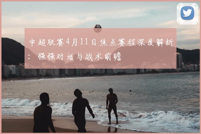 中超联赛4月11日焦点赛程深度解析：强强对话与战术前瞻