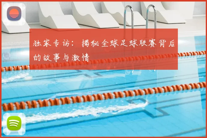 独家专访：揭秘全球足球联赛背后的故事与激情