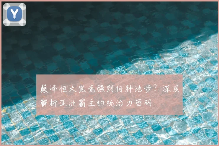 巅峰恒大究竟强到何种地步？深度解析亚洲霸主的统治力密码