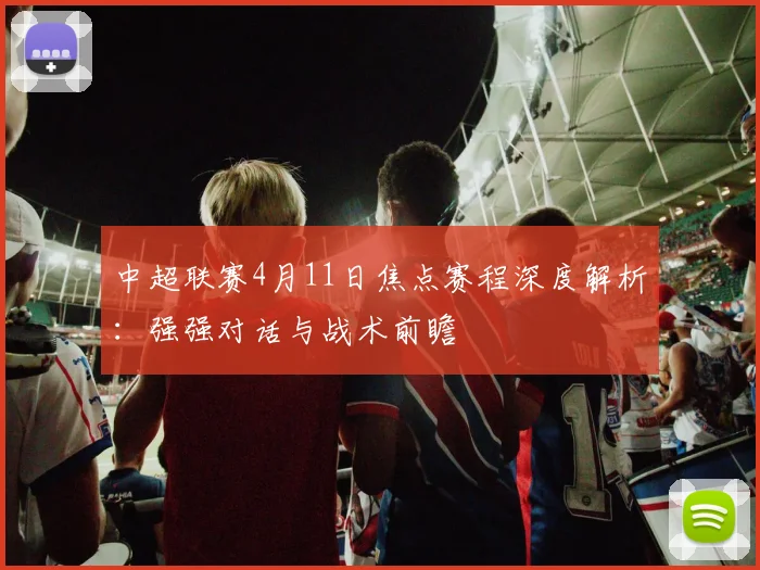 中超联赛4月11日焦点赛程深度解析：强强对话与战术前瞻