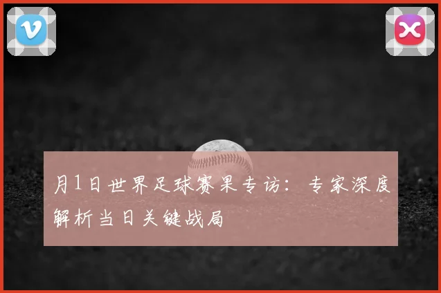 月1日世界足球赛果专访:专家深度解析当日关键战局