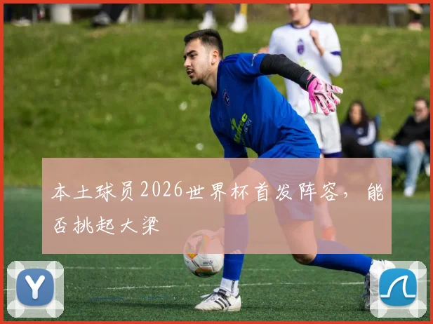 本土球员2026世界杯首发阵容,能否挑起大梁