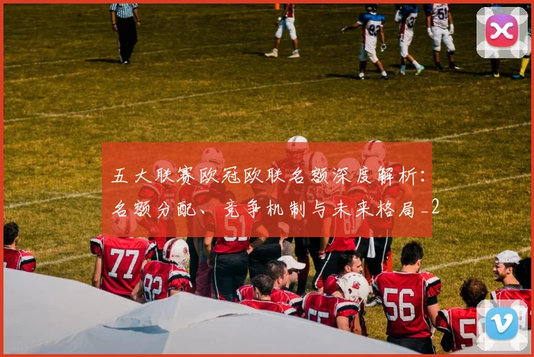 五大联赛欧冠欧联名额深度解析：名额分配、竞争机制与未来格局_20260611141732