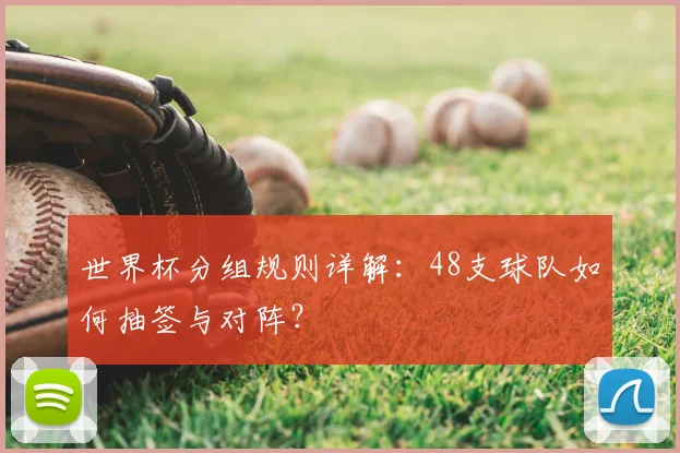 世界杯分组规则详解：48支球队如何抽签与对阵？