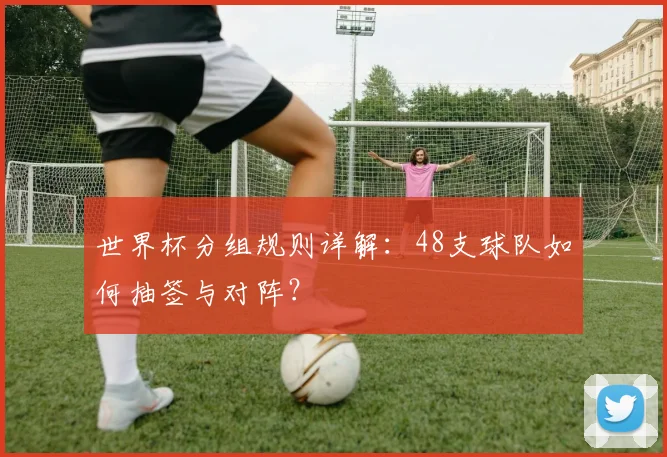 世界杯分组规则详解：48支球队如何抽签与对阵？