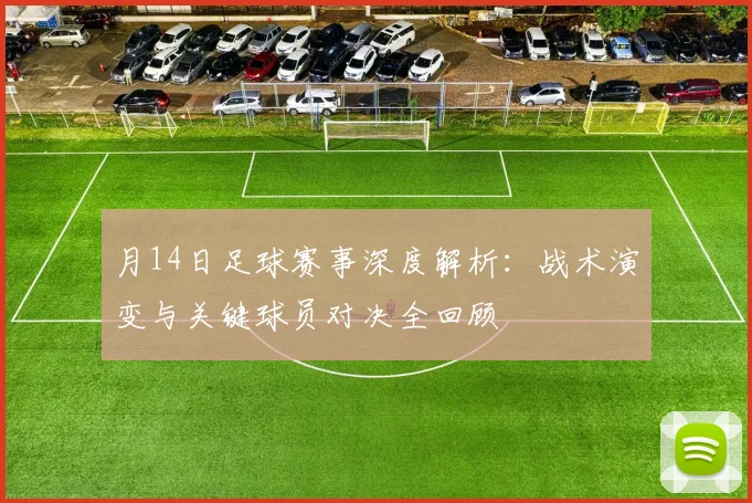 月14日足球赛事深度解析：战术演变与关键球员对决全回顾