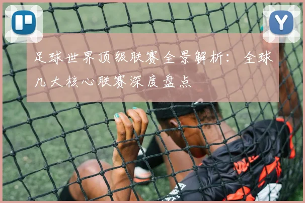 足球世界顶级联赛全景解析：全球几大核心联赛深度盘点