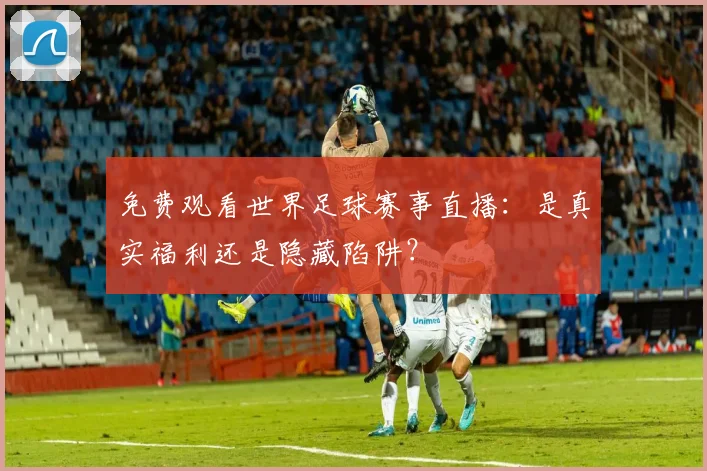 免费观看世界足球赛事直播：是真实福利还是隐藏陷阱？