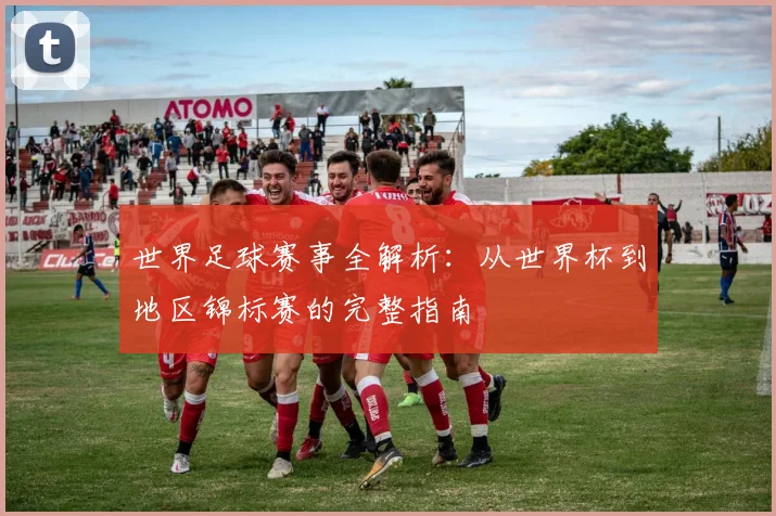 世界足球赛事全解析:从世界杯到地区锦标赛的完整指南