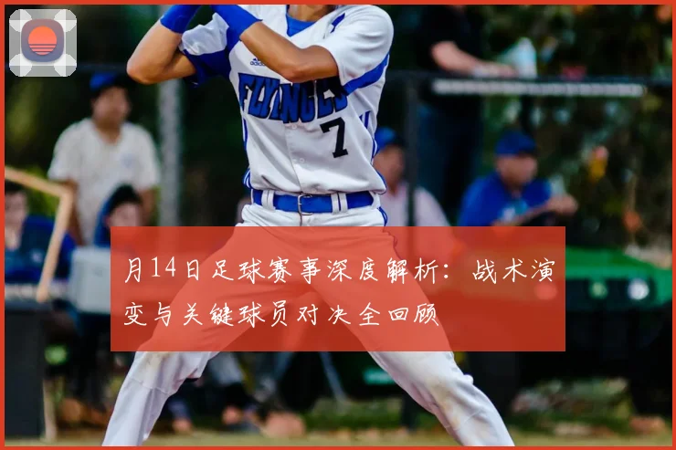 月14日足球赛事深度解析：战术演变与关键球员对决全回顾