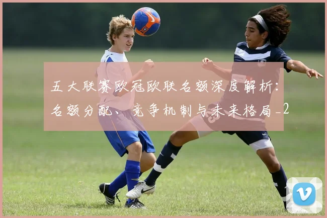 五大联赛欧冠欧联名额深度解析：名额分配、竞争机制与未来格局_20260611141732
